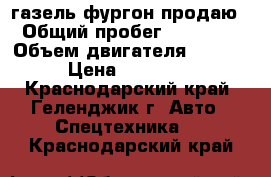 газель фургон продаю › Общий пробег ­ 92 000 › Объем двигателя ­ 2 700 › Цена ­ 650 000 - Краснодарский край, Геленджик г. Авто » Спецтехника   . Краснодарский край